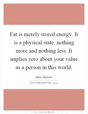 Fat is merely stored energy. It is a physical state, nothing more and nothing less. It implies zero about your value as a person in this world Picture Quote #1