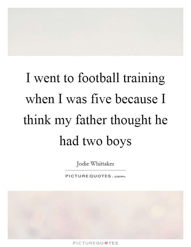 I went to football training when I was five because I think my father thought he had two boys Picture Quote #1