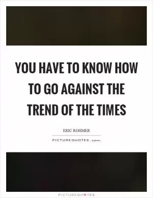 You have to know how to go against the trend of the times Picture Quote #1