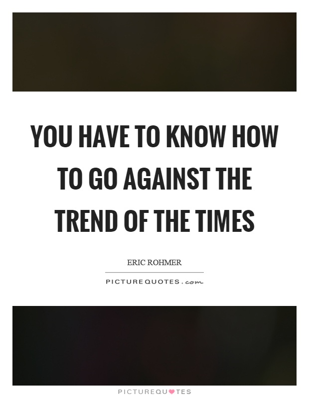 You have to know how to go against the trend of the times Picture Quote #1