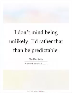 I don’t mind being unlikely. I’d rather that than be predictable Picture Quote #1