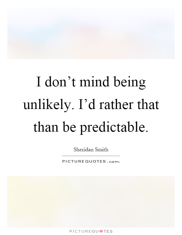 I don't mind being unlikely. I'd rather that than be predictable Picture Quote #1