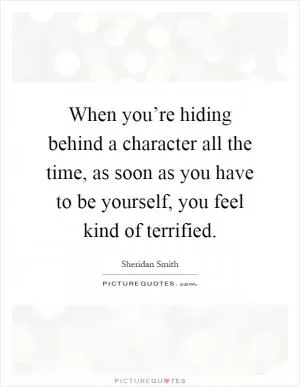 When you’re hiding behind a character all the time, as soon as you have to be yourself, you feel kind of terrified Picture Quote #1