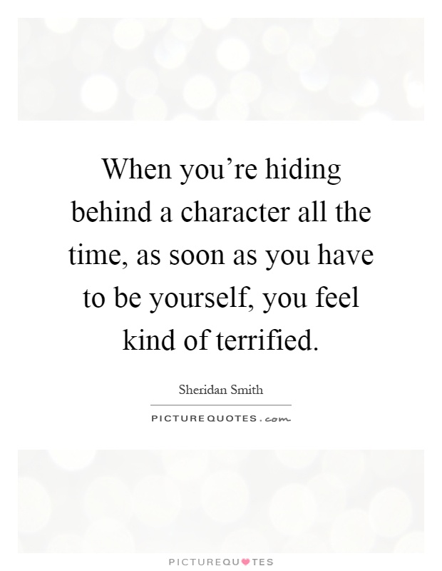 When you're hiding behind a character all the time, as soon as you have to be yourself, you feel kind of terrified Picture Quote #1