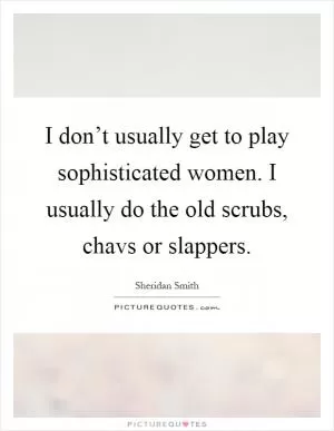 I don’t usually get to play sophisticated women. I usually do the old scrubs, chavs or slappers Picture Quote #1
