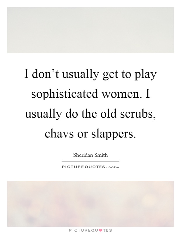I don't usually get to play sophisticated women. I usually do the old scrubs, chavs or slappers Picture Quote #1