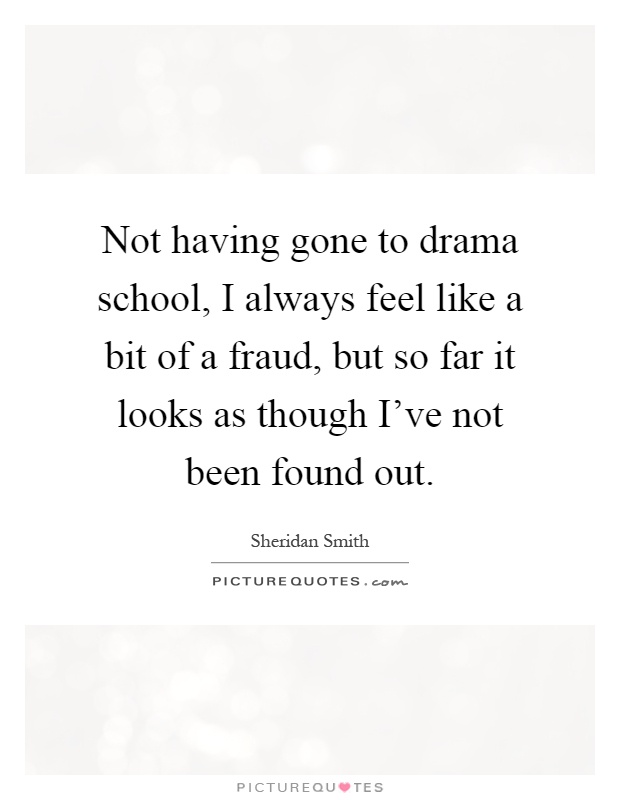 Not having gone to drama school, I always feel like a bit of a fraud, but so far it looks as though I've not been found out Picture Quote #1