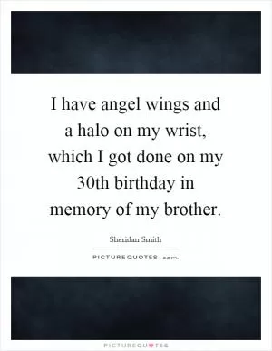 I have angel wings and a halo on my wrist, which I got done on my 30th birthday in memory of my brother Picture Quote #1