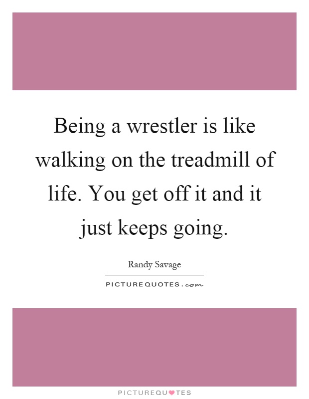 Being a wrestler is like walking on the treadmill of life. You get off it and it just keeps going Picture Quote #1