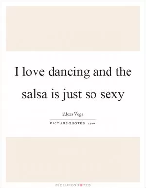 I love dancing and the salsa is just so sexy Picture Quote #1
