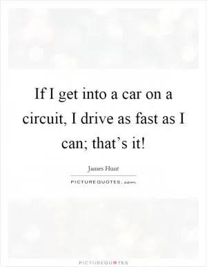 If I get into a car on a circuit, I drive as fast as I can; that’s it! Picture Quote #1