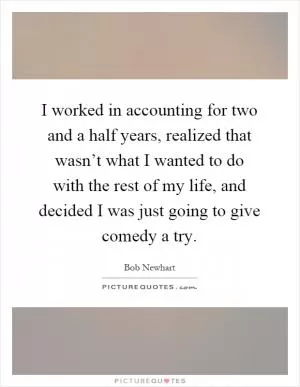 I worked in accounting for two and a half years, realized that wasn’t what I wanted to do with the rest of my life, and decided I was just going to give comedy a try Picture Quote #1