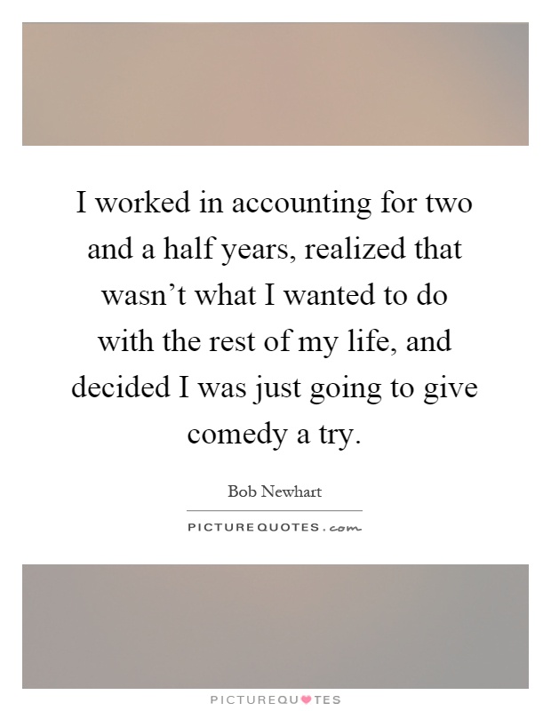 I worked in accounting for two and a half years, realized that wasn't what I wanted to do with the rest of my life, and decided I was just going to give comedy a try Picture Quote #1