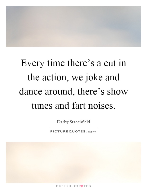 Every time there's a cut in the action, we joke and dance around, there's show tunes and fart noises Picture Quote #1