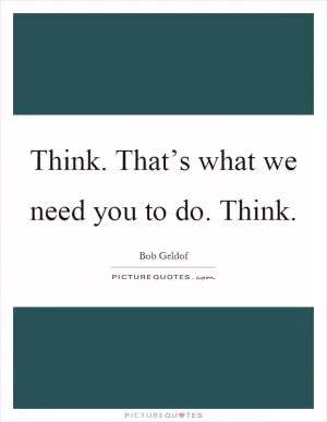 Think. That’s what we need you to do. Think Picture Quote #1
