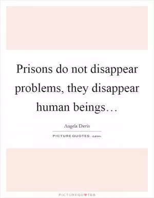 Prisons do not disappear problems, they disappear human beings… Picture Quote #1