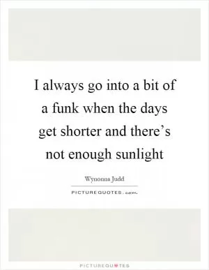I always go into a bit of a funk when the days get shorter and there’s not enough sunlight Picture Quote #1
