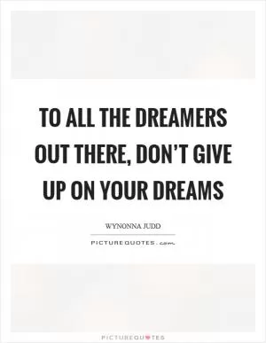 To all the dreamers out there, don’t give up on your dreams Picture Quote #1