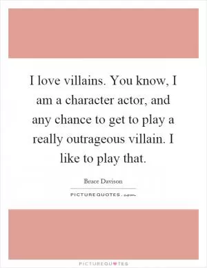 I love villains. You know, I am a character actor, and any chance to get to play a really outrageous villain. I like to play that Picture Quote #1