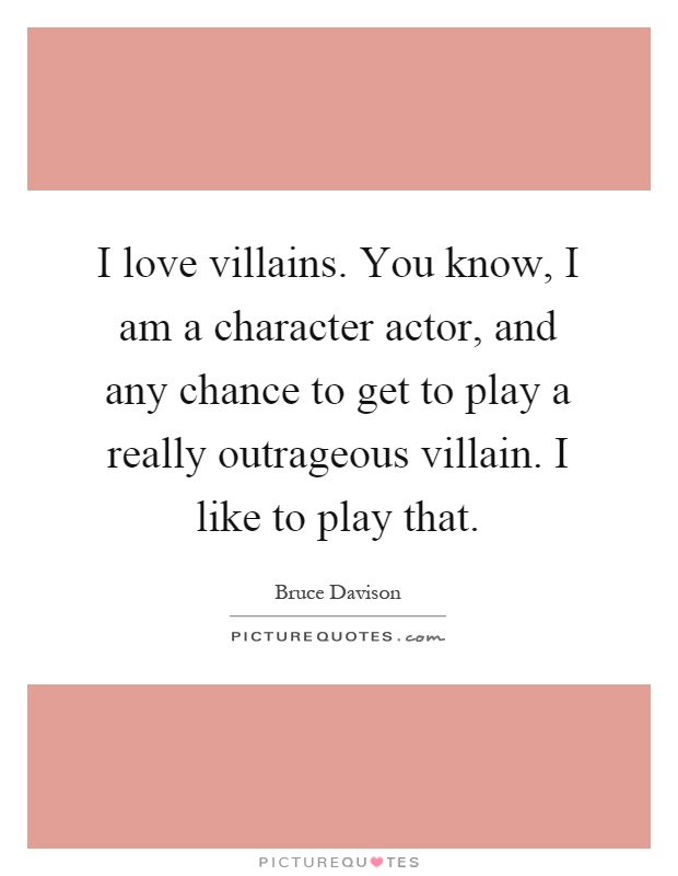 I love villains. You know, I am a character actor, and any chance to get to play a really outrageous villain. I like to play that Picture Quote #1