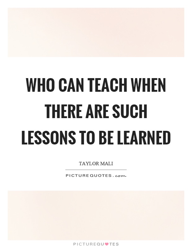 Who can teach when there are such lessons to be learned Picture Quote #1