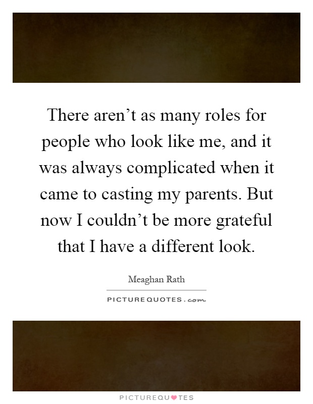 There aren't as many roles for people who look like me, and it was always complicated when it came to casting my parents. But now I couldn't be more grateful that I have a different look Picture Quote #1