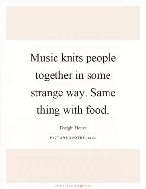 Music knits people together in some strange way. Same thing with food Picture Quote #1