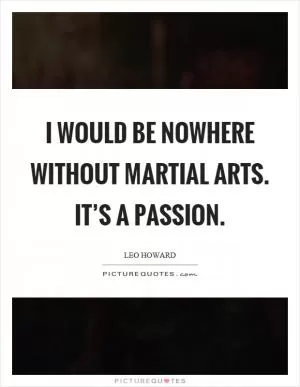 I would be nowhere without martial arts. It’s a passion Picture Quote #1
