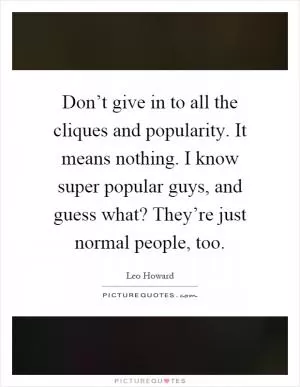 Don’t give in to all the cliques and popularity. It means nothing. I know super popular guys, and guess what? They’re just normal people, too Picture Quote #1