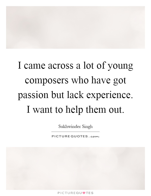 I came across a lot of young composers who have got passion but lack experience. I want to help them out Picture Quote #1