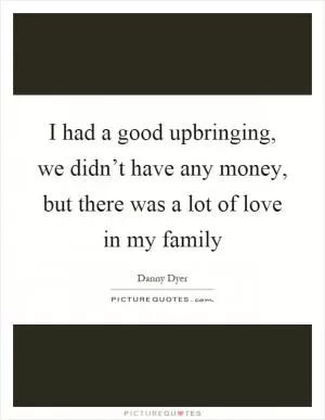 I had a good upbringing, we didn’t have any money, but there was a lot of love in my family Picture Quote #1