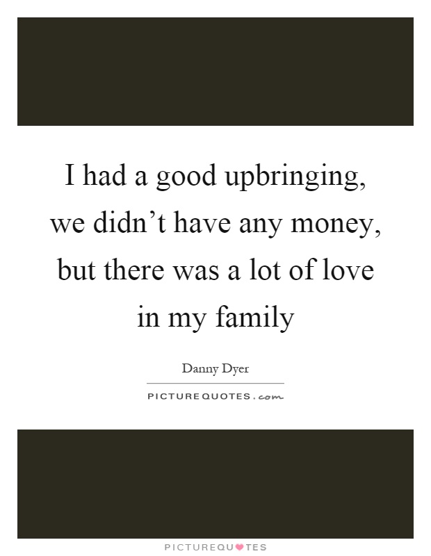 I had a good upbringing, we didn't have any money, but there was a lot of love in my family Picture Quote #1
