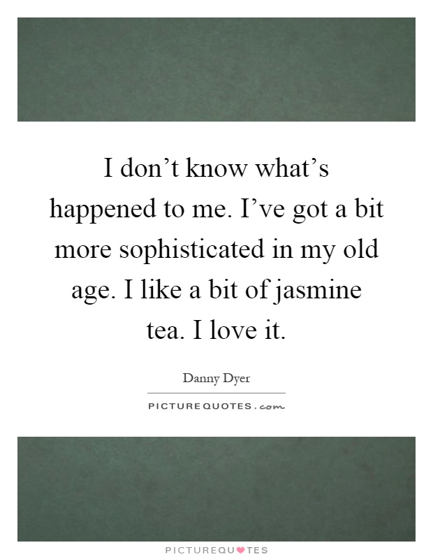 I don't know what's happened to me. I've got a bit more sophisticated in my old age. I like a bit of jasmine tea. I love it Picture Quote #1