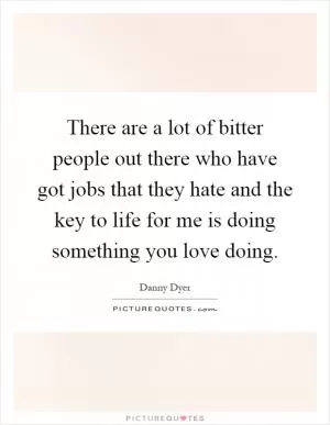 There are a lot of bitter people out there who have got jobs that they hate and the key to life for me is doing something you love doing Picture Quote #1
