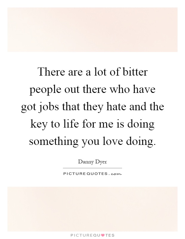 There are a lot of bitter people out there who have got jobs that they hate and the key to life for me is doing something you love doing Picture Quote #1