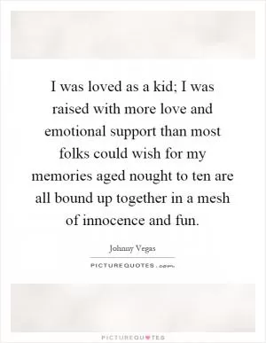 I was loved as a kid; I was raised with more love and emotional support than most folks could wish for my memories aged nought to ten are all bound up together in a mesh of innocence and fun Picture Quote #1