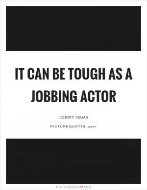 It can be tough as a jobbing actor Picture Quote #1