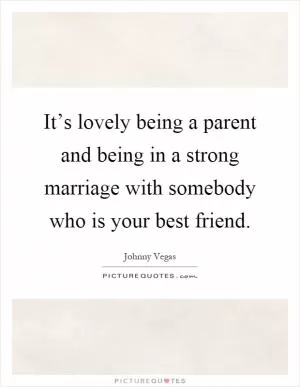 It’s lovely being a parent and being in a strong marriage with somebody who is your best friend Picture Quote #1
