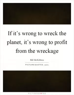 If it’s wrong to wreck the planet, it’s wrong to profit from the wreckage Picture Quote #1