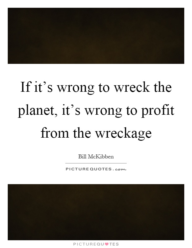 If it's wrong to wreck the planet, it's wrong to profit from the wreckage Picture Quote #1