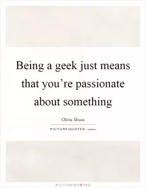 Being a geek just means that you’re passionate about something Picture Quote #1