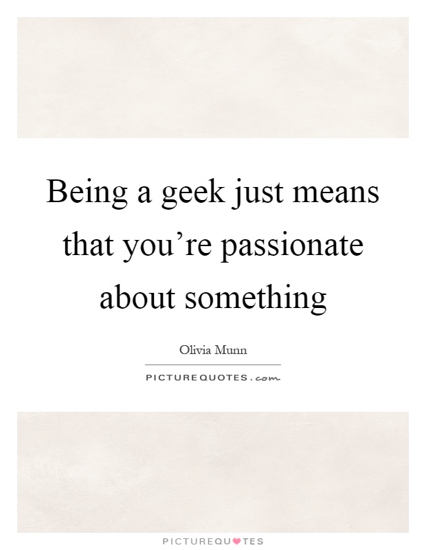 Being a geek just means that you're passionate about something Picture Quote #1