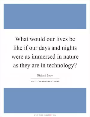 What would our lives be like if our days and nights were as immersed in nature as they are in technology? Picture Quote #1