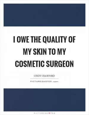 I owe the quality of my skin to my cosmetic surgeon Picture Quote #1
