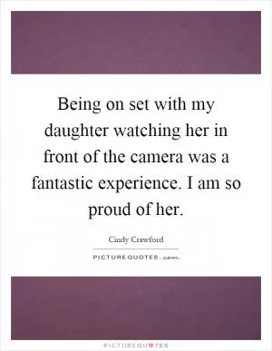 Being on set with my daughter watching her in front of the camera was a fantastic experience. I am so proud of her Picture Quote #1