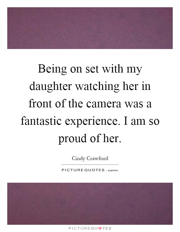 Being on set with my daughter watching her in front of the camera was a fantastic experience. I am so proud of her Picture Quote #1