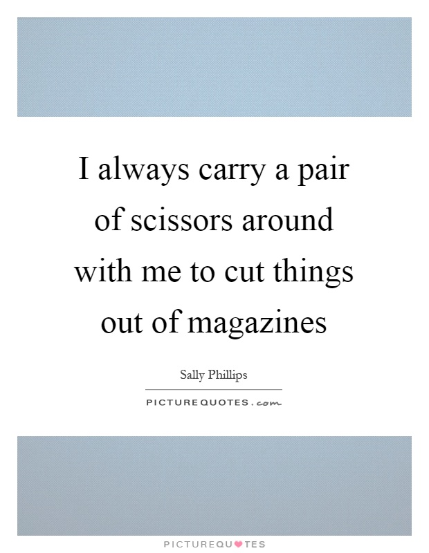 I always carry a pair of scissors around with me to cut things out of magazines Picture Quote #1