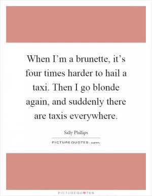 When I’m a brunette, it’s four times harder to hail a taxi. Then I go blonde again, and suddenly there are taxis everywhere Picture Quote #1
