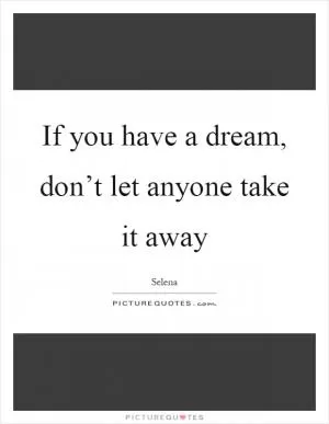 If you have a dream, don’t let anyone take it away Picture Quote #1