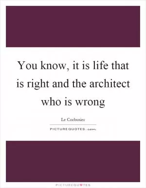 You know, it is life that is right and the architect who is wrong Picture Quote #1